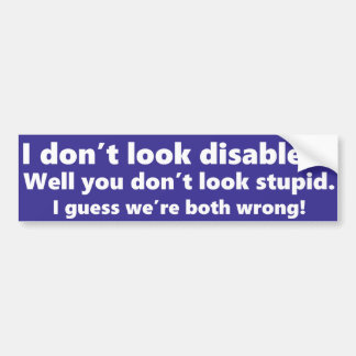 I don't look disabled? You don't look stupid. Bumper Sticker