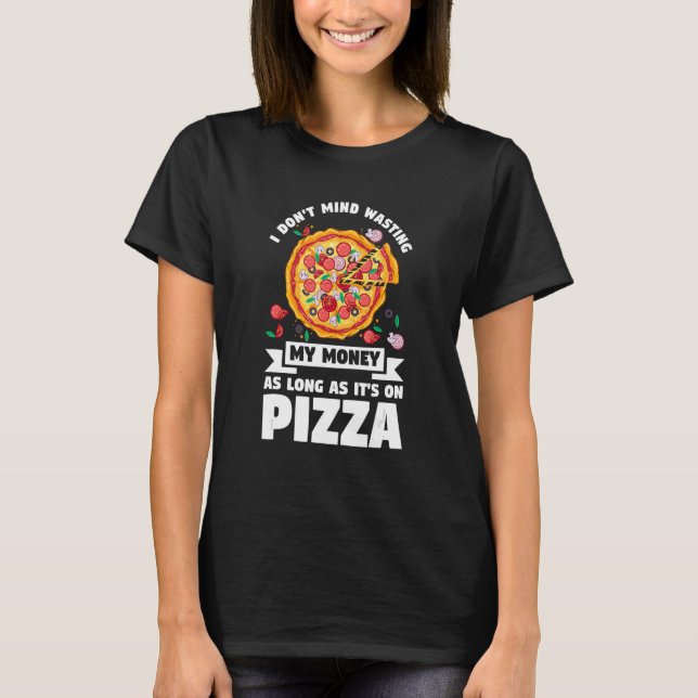 I Don't Mind Wasting My Money On Pizza Pizzas Pizz T-Shirt (Front)