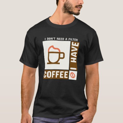 I DONT NEED A FILTER I HAVE COFFEE TEE