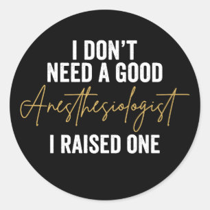 I Don't Need A Good Anesthesiologist I Raised One Classic Round Sticker