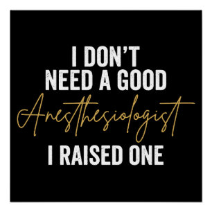 I Don't Need A Good Anesthesiologist I Raised One Poster