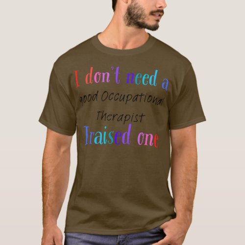 I dont need a good occupational therapist i raised T_Shirt