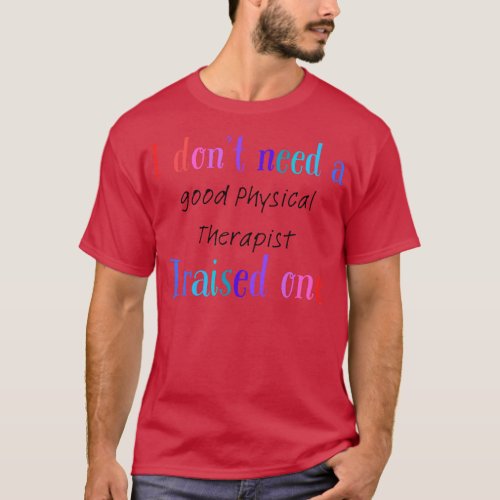 I dont need a good physical therapist i raised one T_Shirt