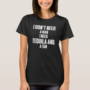 I Dont Need A Man I Need Tequila And A Tan T-Shirt