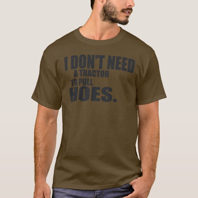 I Dont Need A Tractor To Pull Hoes -- T-Shirt (Front)