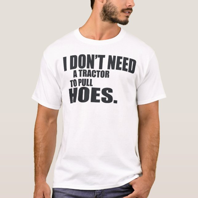 I Dont Need A Tractor To Pull Hoes -- T-Shirt (Front)