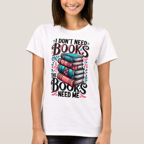 I Dont Need Books The Books Need Me T_Shirt