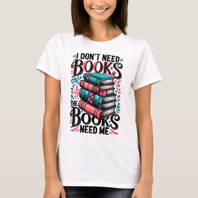I Don't Need Books, The Books Need Me T-Shirt (Front)