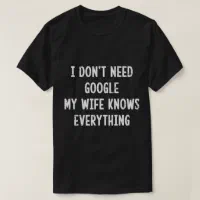 I Don't Need Google My Wife Everything Funny T-Shirt | Zazzle