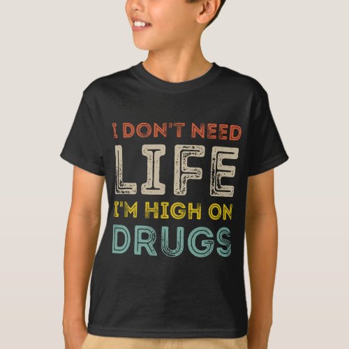 I Dont Need Life Im High On Drugs T_Shirt