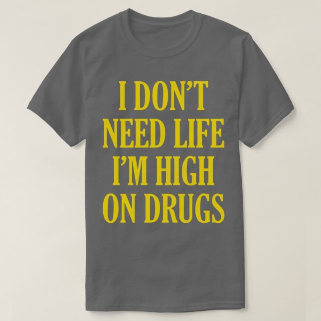 I Dont Need Life Im High On Drugs  T-Shirt (Design Front)