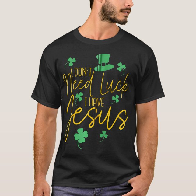 I Don'T Need Luck I Have Jesus Christian St. Patri T-Shirt (Front)