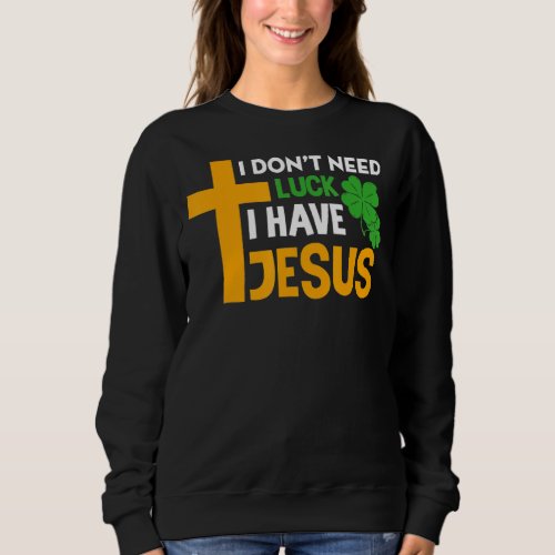 I Dont Need Luck I Have Jesus Christian St Patric Sweatshirt