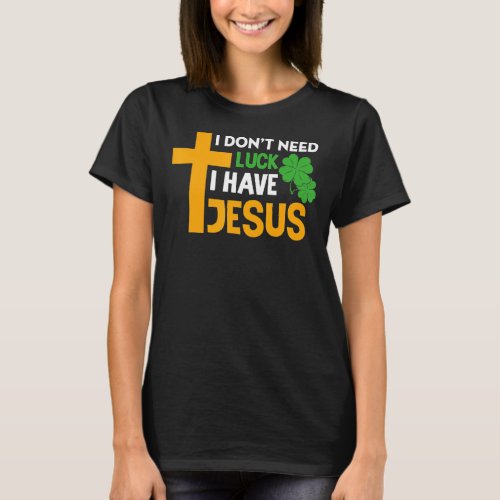 I Dont Need Luck I Have Jesus Christian St Patric T_Shirt