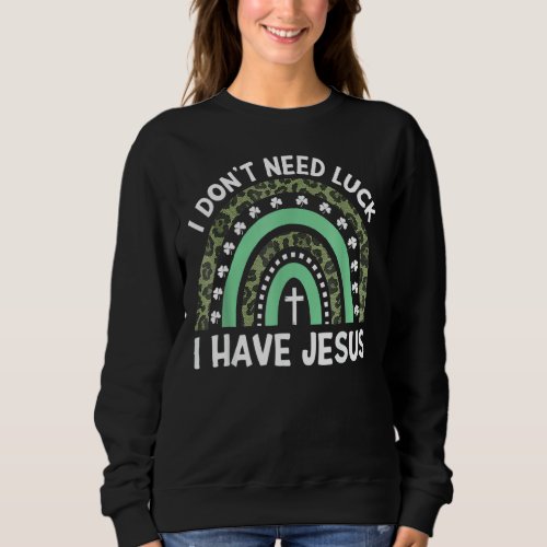 I Dont Need Luck I Have Jesus God St Patricks Day Sweatshirt