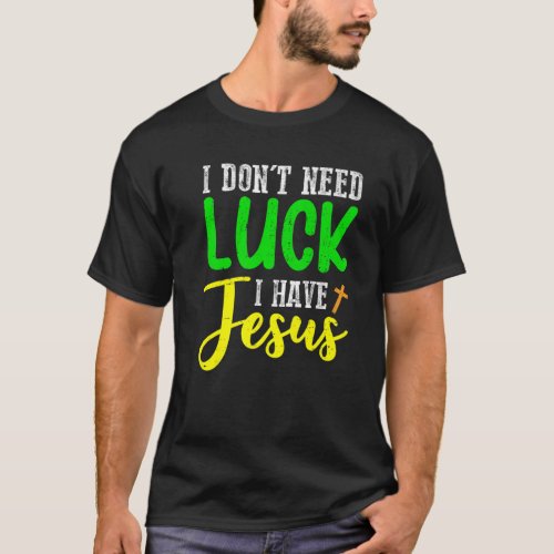 I Dont Need Luck I Have Jesus God St Patricks Day T_Shirt