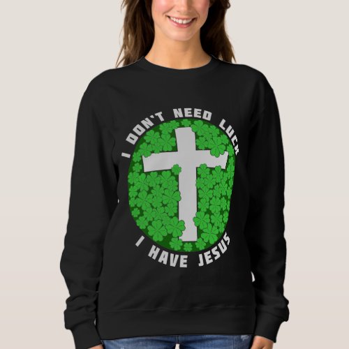 I Dont Need Luck I Have Jesus Patricks Christian Sweatshirt