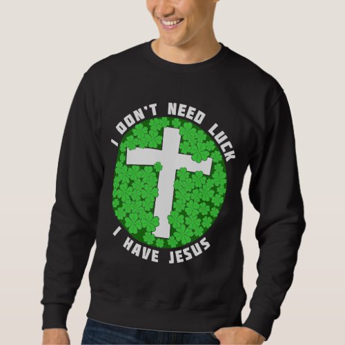 I Dont Need Luck I Have Jesus Patricks Christian Sweatshirt