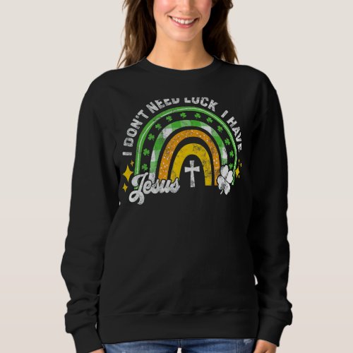 I Dont Need Luck I Have Jesus St Patricks Day Rai Sweatshirt