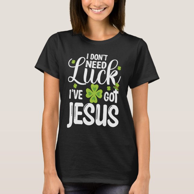 I Don't Need Luck I've Got Jesus St Patricks Day C T-Shirt (Front)