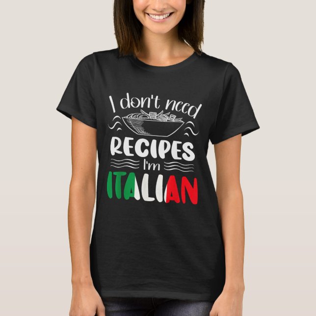 I Don't Need Recipes I'm Italian  T-Shirt (Front)