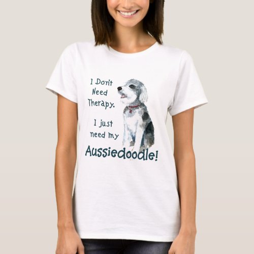 I Dont Need Therapy _ Aussiedoodle T_Shirt
