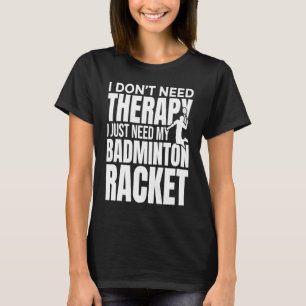 I Don't Need Therapy I Just Need My Badminton Rack T-Shirt