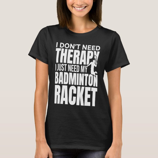 I Don't Need Therapy I Just Need My Badminton Rack T-Shirt (Front)
