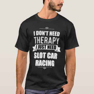 I Don't Need Therapy, I Just Need Slot Car Racing T-Shirt