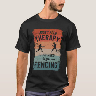 I Don'T Need Therapy I Just Need To Go Fencing Fen T-Shirt