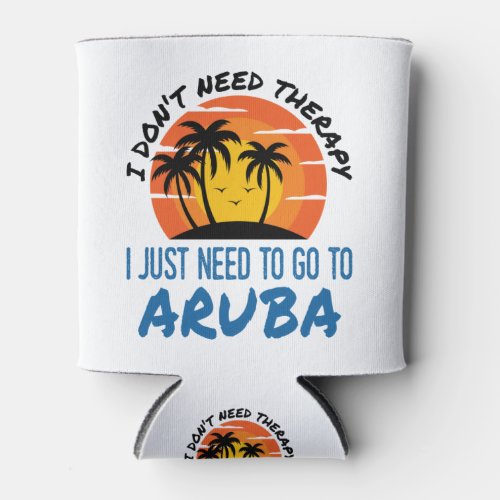 I Dont Need Therapy I Just Need to Go To Aruba Can Cooler