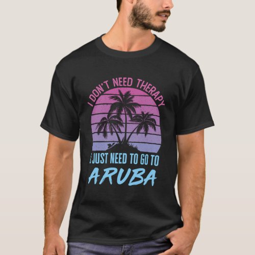 I DonT Need Therapy I Just Need To Go To Aruba T_Shirt