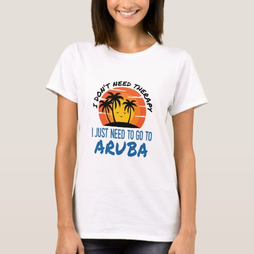 I Dont Need Therapy I Just Need to Go To Aruba T_Shirt