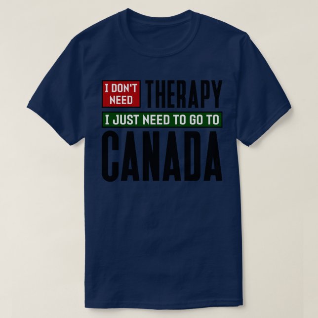 I dont need therapy I just need to go to Canada T-Shirt (Design Front)