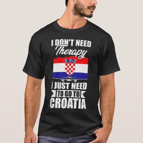 I Dont Need Therapy I Just Need to Go to croatia  T_Shirt