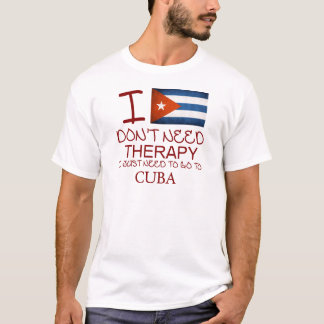 I Don't Need Therapy I Just Need To Go To Cuba T-Shirt