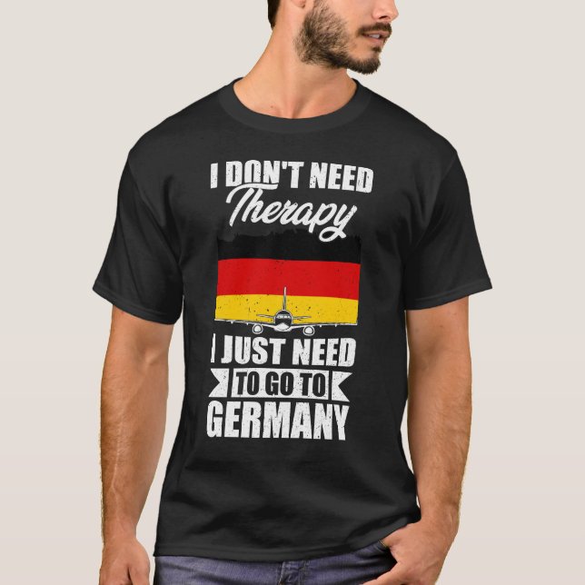 I Don't Need Therapy I Just Need to Go to germany T-Shirt (Front)