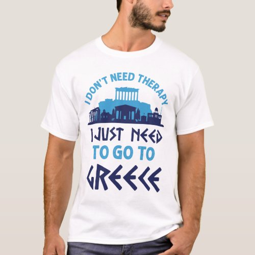 I Dont Need Therapy I Just Need to Go to Greece T_Shirt