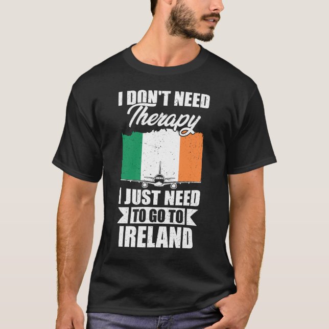 I Don't Need Therapy I Just Need to Go to Ireland  T-Shirt (Front)
