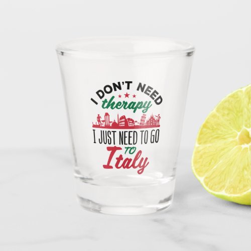 I Dont Need Therapy I Just Need to Go to Italy Shot Glass