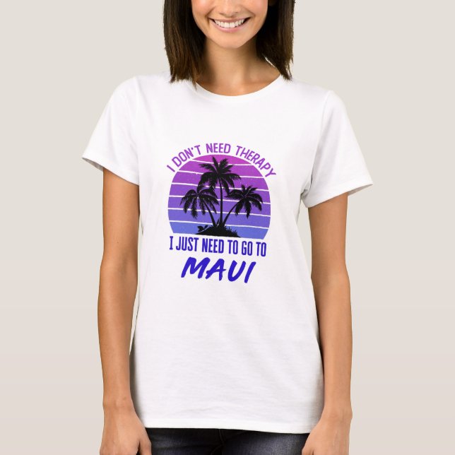 I Don't Need Therapy I Just Need to Go to Maui T-Shirt (Front)