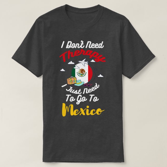 I Dont Need Therapy I Just Need To Go To Mexico T-Shirt (Design Front)