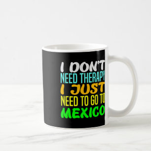 I Don't Need Therapy I Just Need To Go To Mexico V Coffee Mug