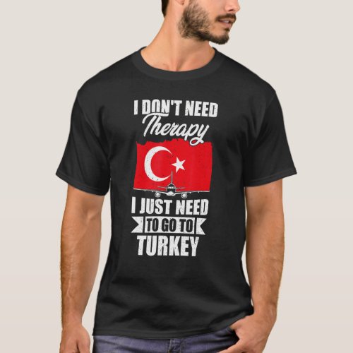 I Dont Need Therapy I Just Need To Go To Turkey T_Shirt