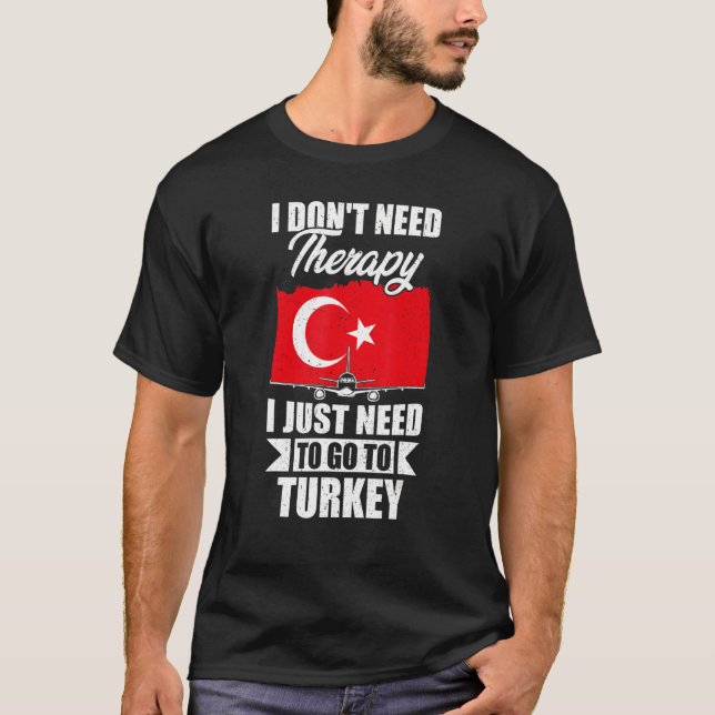 I Don't Need Therapy I Just Need To Go To Turkey T-Shirt (Front)
