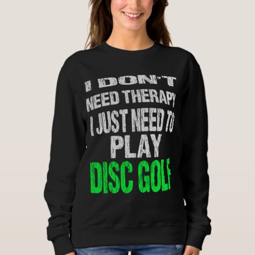 I Dont Need Therapy I Just Need To Play Disc Golf Sweatshirt