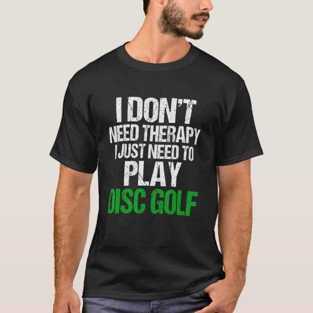 I Don't Need Therapy I Just Need To Play Disc Golf T-Shirt (Front)