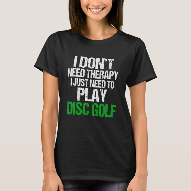 I Don't Need Therapy I Just Need To Play Disc Golf T-Shirt (Front)