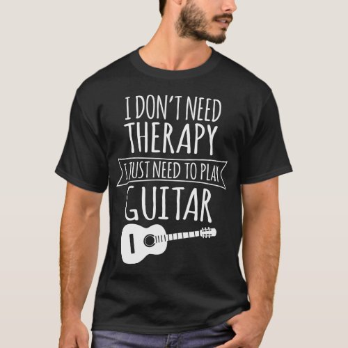 I Dont Need Therapy I Just Need To Play Guitar T_Shirt