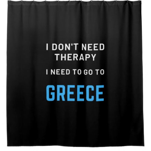 I Dont Need Therapy I Need To Go To Greece Quote Shower Curtain
